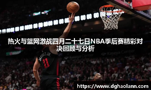 热火与篮网激战四月二十七日NBA季后赛精彩对决回顾与分析