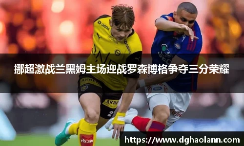 挪超激战兰黑姆主场迎战罗森博格争夺三分荣耀